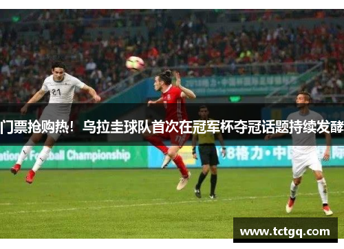 门票抢购热！乌拉圭球队首次在冠军杯夺冠话题持续发酵