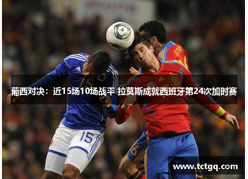 葡西对决：近15场10场战平 拉莫斯成就西班牙第24次加时赛