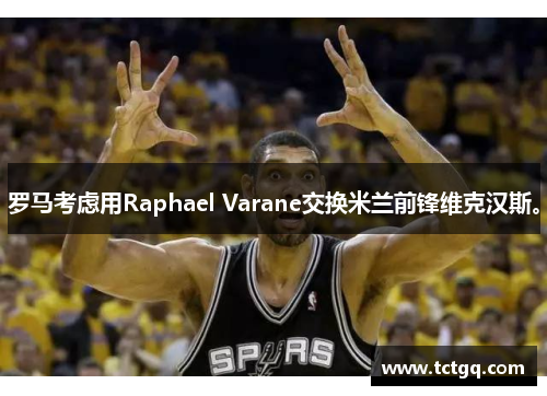 罗马考虑用Raphael Varane交换米兰前锋维克汉斯。